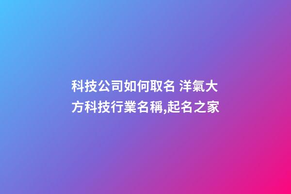 科技公司如何取名 洋氣大方科技行業名稱,起名之家